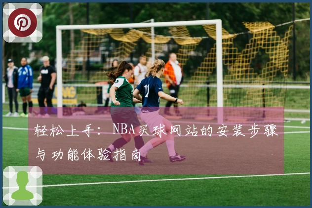 轻松上手：NBA买球网站的安装步骤与功能体验指南