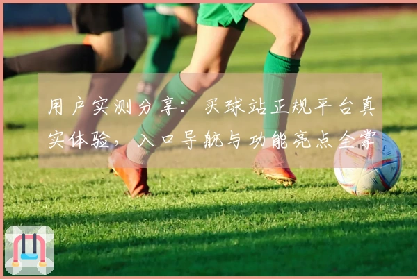 用户实测分享：买球站正规平台真实体验，入口导航与功能亮点全掌握