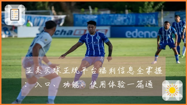 亚美买球正规平台福利信息全掌握：入口、功能、使用体验一篇通