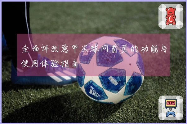 全面评测意甲买球网首页的功能与使用体验指南