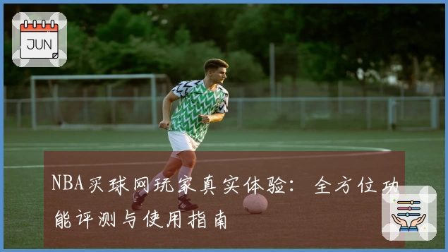 NBA买球网玩家真实体验:全方位功能评测与使用指南