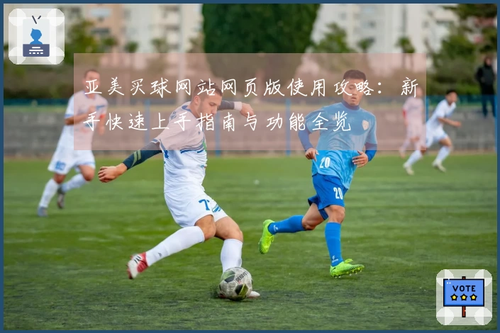 亚美买球网站网页版使用攻略:新手快速上手指南与功能全览
