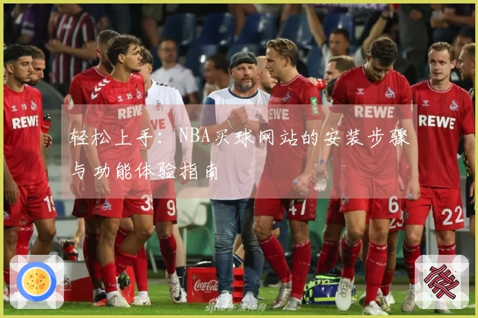 轻松上手：NBA买球网站的安装步骤与功能体验指南