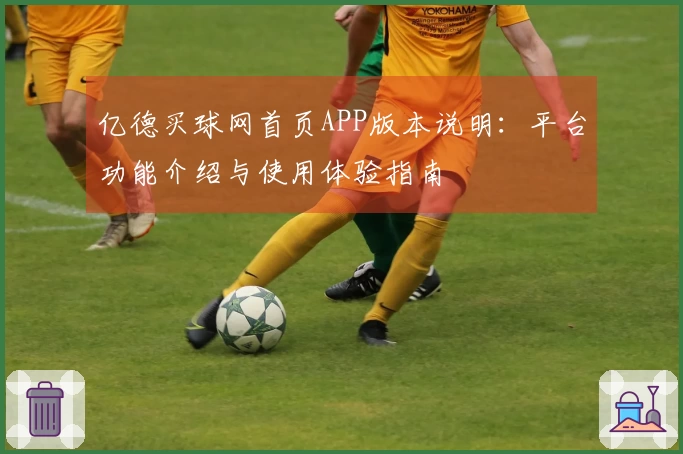亿德买球网首页APP版本说明：平台功能介绍与使用体验指南