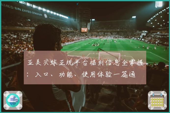 亚美买球正规平台福利信息全掌握：入口、功能、使用体验一篇通
