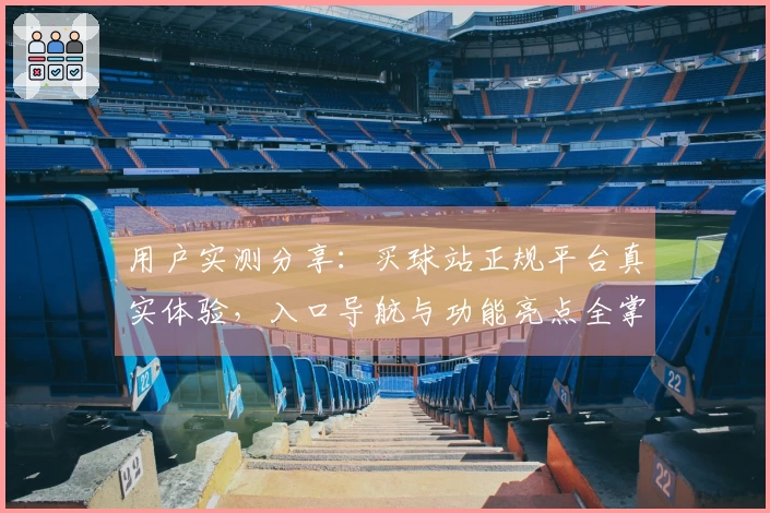 用户实测分享：买球站正规平台真实体验，入口导航与功能亮点全掌握
