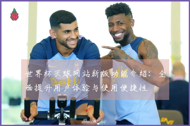 世界杯买球网站新版功能介绍：全面提升用户体验与使用便捷性